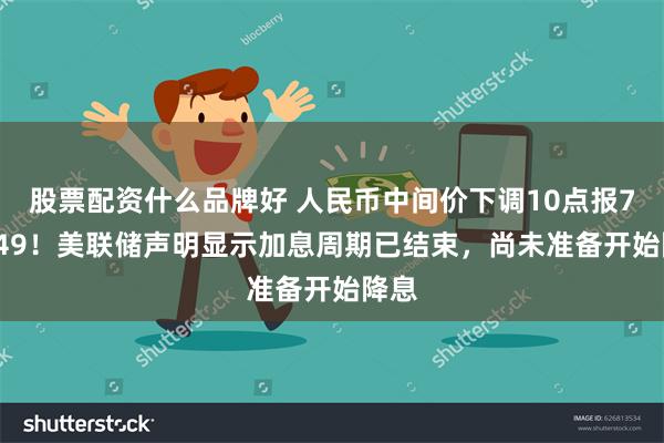 股票配资什么品牌好 人民币中间价下调10点报7.1049！美联储声明显示加息周期已结束，尚未准备开始降息