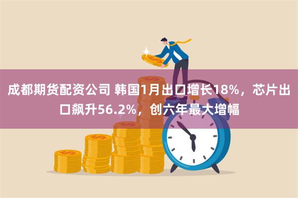 成都期货配资公司 韩国1月出口增长18%，芯片出口飙升56.2%，创六年最大增幅