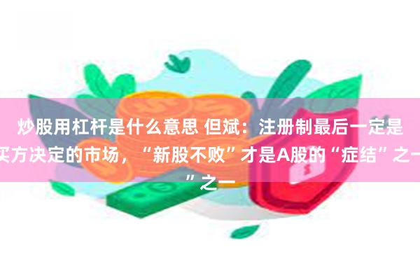 炒股用杠杆是什么意思 但斌：注册制最后一定是买方决定的市场，“新股不败”才是A股的“症结”之一