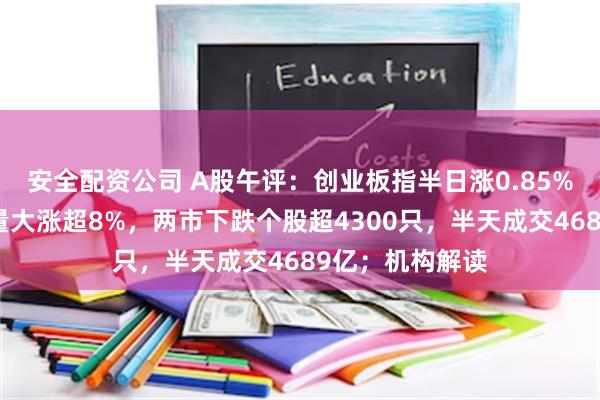 安全配资公司 A股午评：创业板指半日涨0.85%，宁德时代放量大涨超8%，两市下跌个股超4300只，半天成交4689亿；机构解读