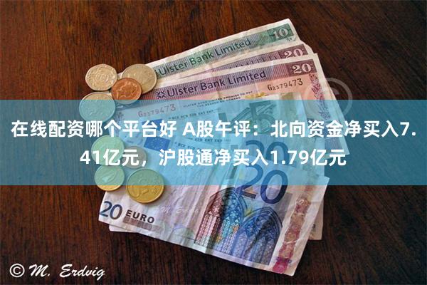 在线配资哪个平台好 A股午评：北向资金净买入7.41亿元，沪股通净买入1.79亿元