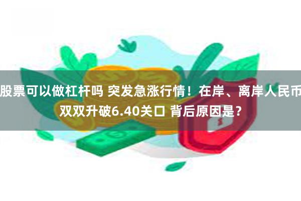 股票可以做杠杆吗 突发急涨行情！在岸、离岸人民币双双升破6.40关口 背后原因是？