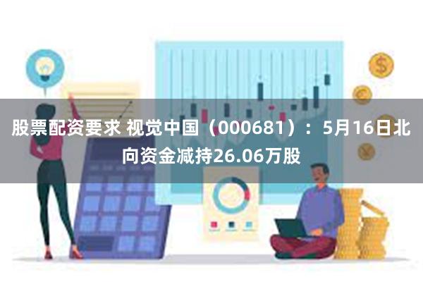 股票配资要求 视觉中国（000681）：5月16日北向资金减持26.06万股