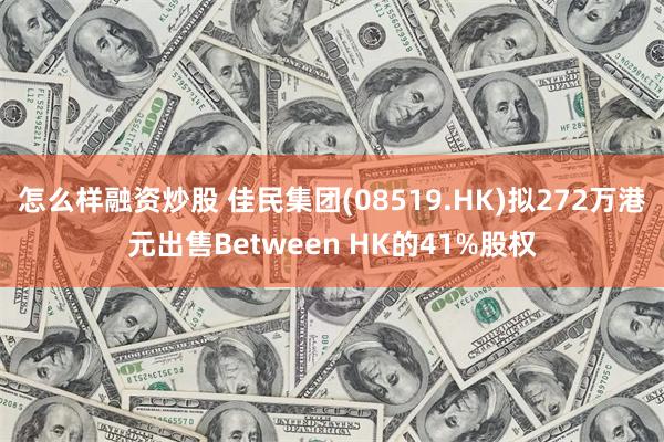 怎么样融资炒股 佳民集团(08519.HK)拟272万港元出售Between HK的41%股权