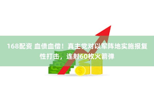 168配资 血债血偿！真主党对以军阵地实施报复性打击，连射60枚火箭弹