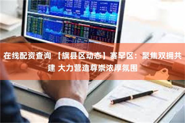 在线配资查询 【旗县区动态】赛罕区：聚焦双拥共建 大力营造尊崇浓厚氛围