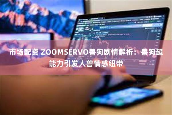 市场配资 ZOOMSERVO兽狗剧情解析：兽狗超能力引发人兽情感纽带