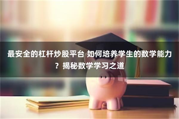 最安全的杠杆炒股平台 如何培养学生的数学能力？揭秘数学学习之道