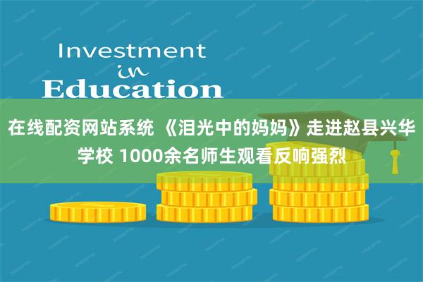 在线配资网站系统 《泪光中的妈妈》走进赵县兴华学校 1000余名师生观看反响强烈