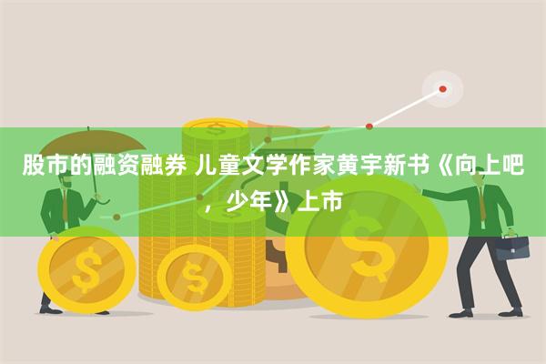 股市的融资融券 儿童文学作家黄宇新书《向上吧，少年》上市