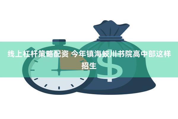 线上杠杆策略配资 今年镇海蛟川书院高中部这样招生