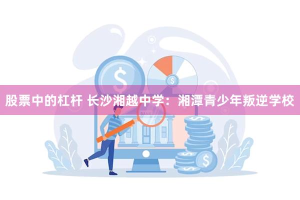 股票中的杠杆 长沙湘越中学：湘潭青少年叛逆学校