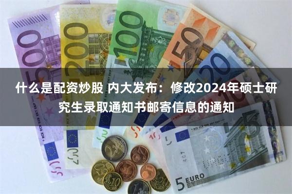 什么是配资炒股 内大发布：修改2024年硕士研究生录取通知书邮寄信息的通知