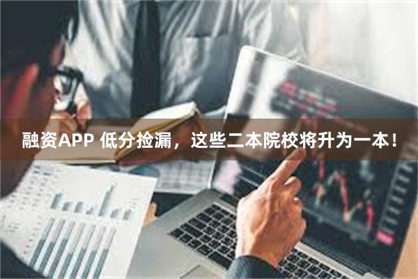 融资APP 低分捡漏，这些二本院校将升为一本！