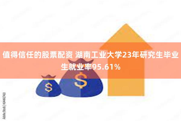 值得信任的股票配资 湖南工业大学23年研究生毕业生就业率95.61%