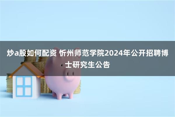 炒a股如何配资 忻州师范学院2024年公开招聘博士研究生公告