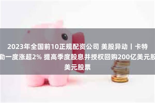 2023年全国前10正规配资公司 美股异动丨卡特彼勒一度涨超2% 提高季度股息并授权回购200亿美元股票