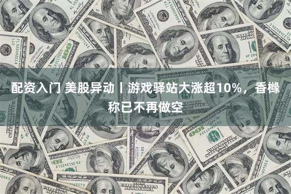 配资入门 美股异动丨游戏驿站大涨超10%，香橼称已不再做空