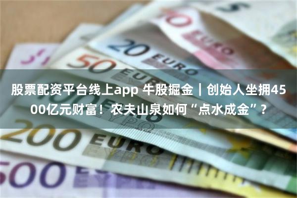 股票配资平台线上app 牛股掘金｜创始人坐拥4500亿元财富！农夫山泉如何“点水成金”？