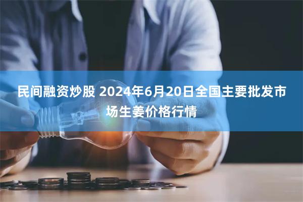 民间融资炒股 2024年6月20日全国主要批发市场生姜价格行情