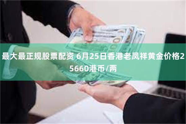 最大最正规股票配资 6月25日香港老凤祥黄金价格25660港币/两