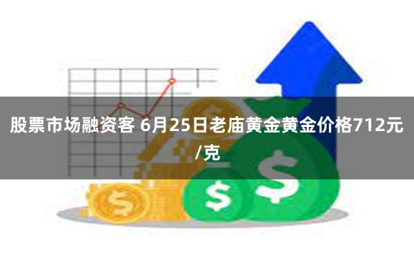 股票市场融资客 6月25日老庙黄金黄金价格712元/克