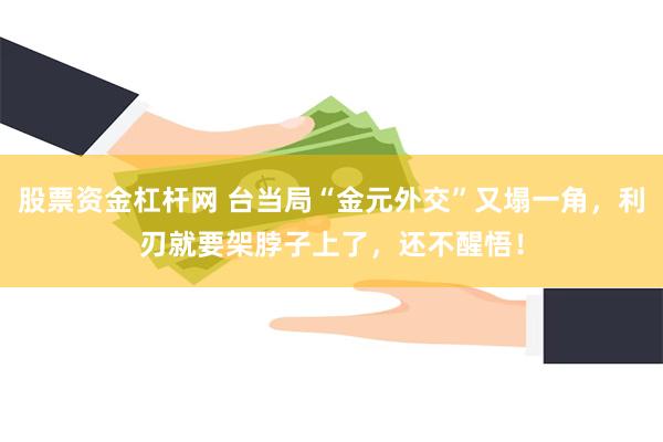 股票资金杠杆网 台当局“金元外交”又塌一角，利刃就要架脖子上了，还不醒悟！