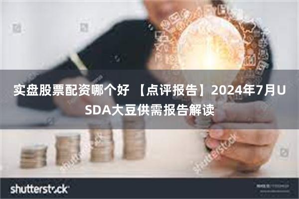 实盘股票配资哪个好 【点评报告】2024年7月USDA大豆供需报告解读