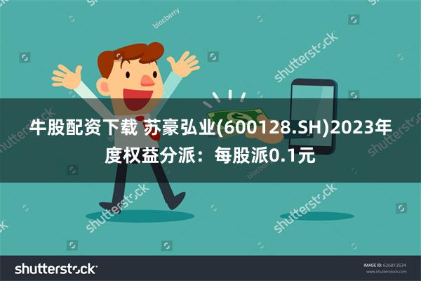 牛股配资下载 苏豪弘业(600128.SH)2023年度权益分派：每股派0.1元