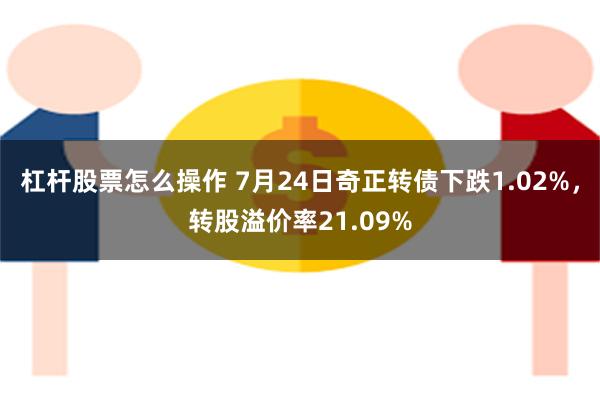 杠杆股票怎么操作 7月24日奇正转债下跌1.02%，转股溢价率21.09%