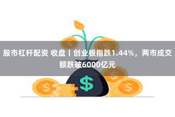 股市杠杆配资 收盘丨创业板指跌1.44%，两市成交额跌破6000亿元