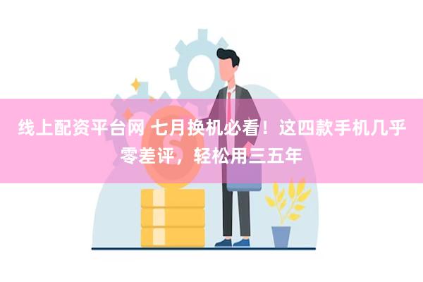 线上配资平台网 七月换机必看！这四款手机几乎零差评，轻松用三五年