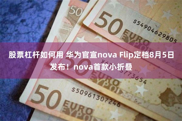 股票杠杆如何用 华为官宣nova Flip定档8月5日发布！nova首款小折叠