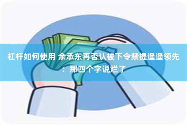 杠杆如何使用 余承东再否认被下令禁提遥遥领先：那四个字说烂了