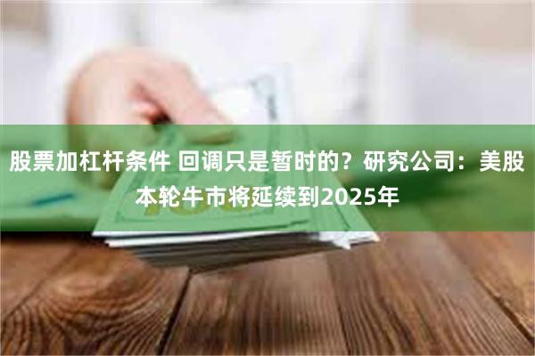 股票加杠杆条件 回调只是暂时的？研究公司：美股本轮牛市将延续到2025年