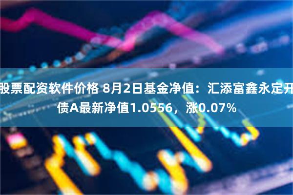 股票配资软件价格 8月2日基金净值：汇添富鑫永定开债A最新净值1.0556，涨0.07%