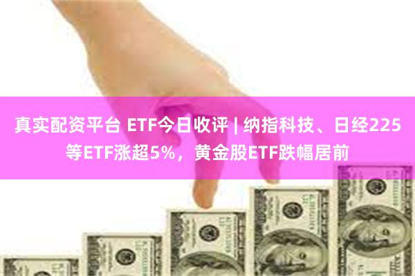 真实配资平台 ETF今日收评 | 纳指科技、日经225等ETF涨超5%，黄金股ETF跌幅居前