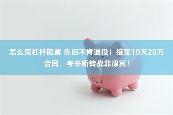 怎么买杠杆股票 依旧不肯退役！接受10天20万合同，考辛斯转战菲律宾！