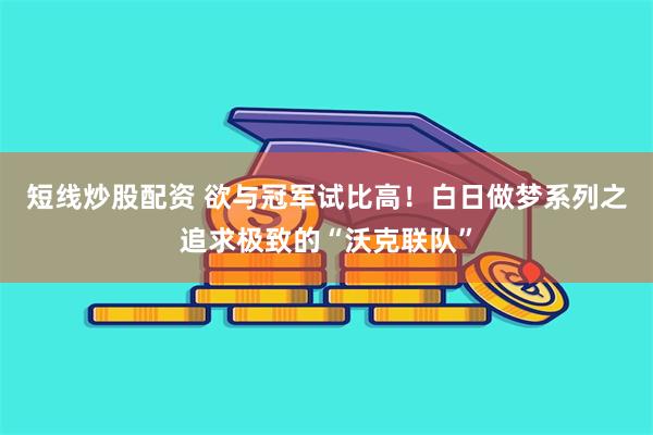 短线炒股配资 欲与冠军试比高！白日做梦系列之追求极致的“沃克联队”