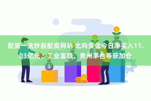 配资一流炒股配资网站 北向资金今日净买入11.03亿元，工业富联、贵州茅台等获加仓