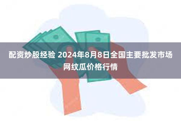 配资炒股经验 2024年8月8日全国主要批发市场网纹瓜价格行情