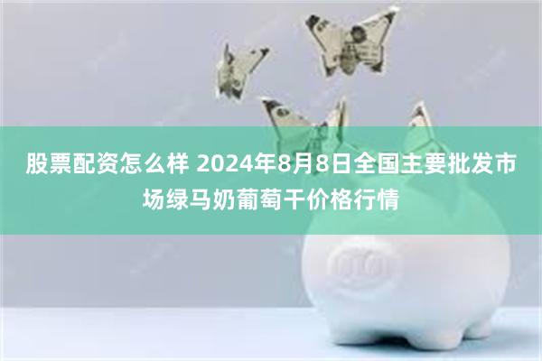 股票配资怎么样 2024年8月8日全国主要批发市场绿马奶葡萄干价格行情