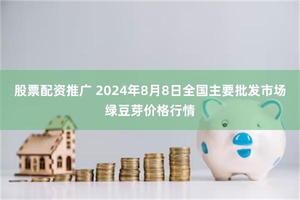 股票配资推广 2024年8月8日全国主要批发市场绿豆芽价格行情