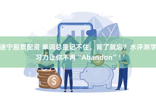 遂宁股票配资 单词总是记不住，背了就忘？水评测学习力让你不再“Abandon”！