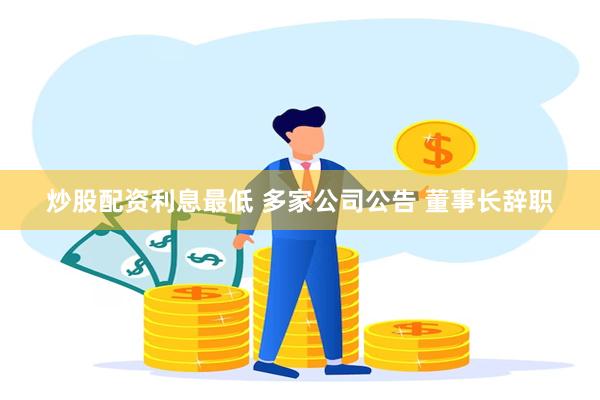 炒股配资利息最低 多家公司公告 董事长辞职