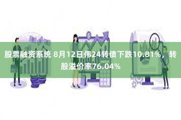 股票融资系统 8月12日伟24转债下跌10.81%，转股溢价率76.04%