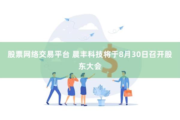 股票网络交易平台 晨丰科技将于8月30日召开股东大会