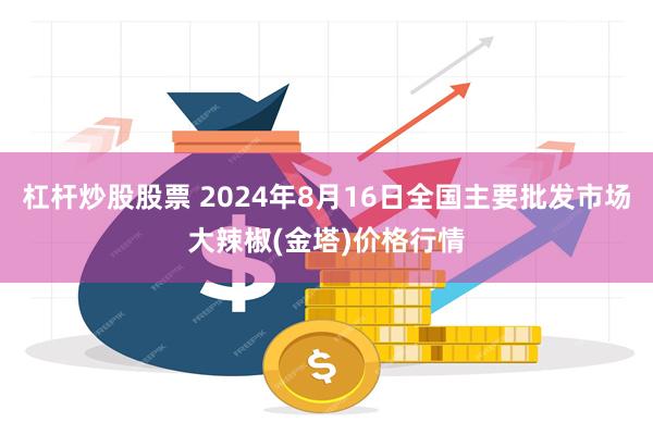 杠杆炒股股票 2024年8月16日全国主要批发市场大辣椒(金塔)价格行情