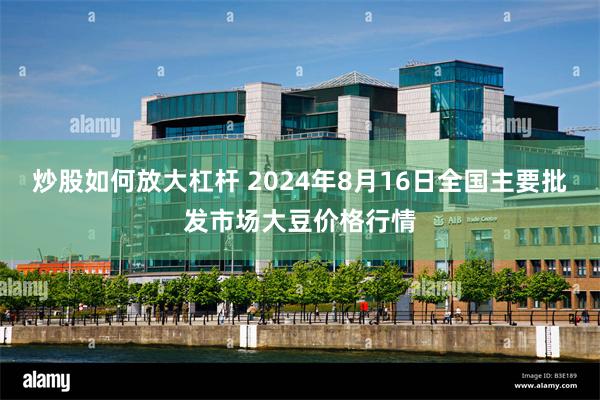 炒股如何放大杠杆 2024年8月16日全国主要批发市场大豆价格行情