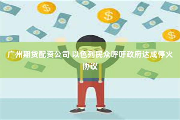 广州期货配资公司 以色列民众呼吁政府达成停火协议